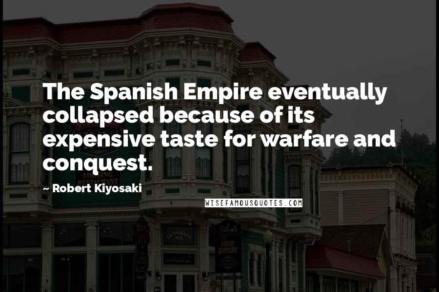 Robert Kiyosaki Quotes: The Spanish Empire eventually collapsed because of its expensive taste for warfare and conquest.