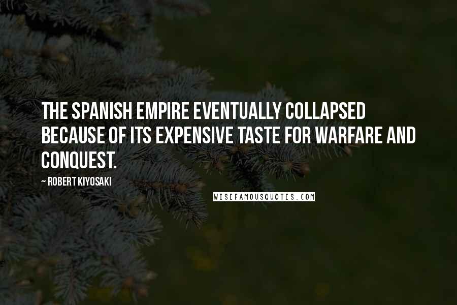 Robert Kiyosaki Quotes: The Spanish Empire eventually collapsed because of its expensive taste for warfare and conquest.