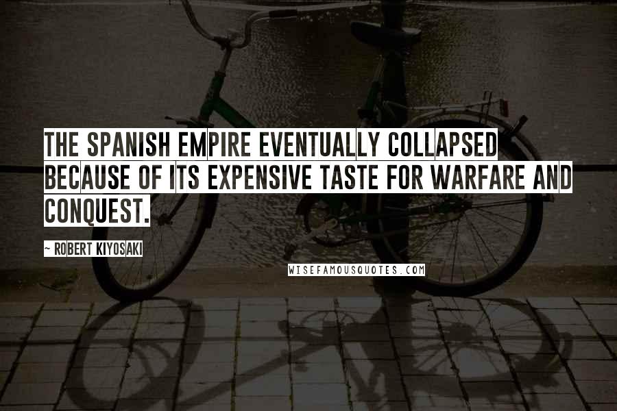 Robert Kiyosaki Quotes: The Spanish Empire eventually collapsed because of its expensive taste for warfare and conquest.