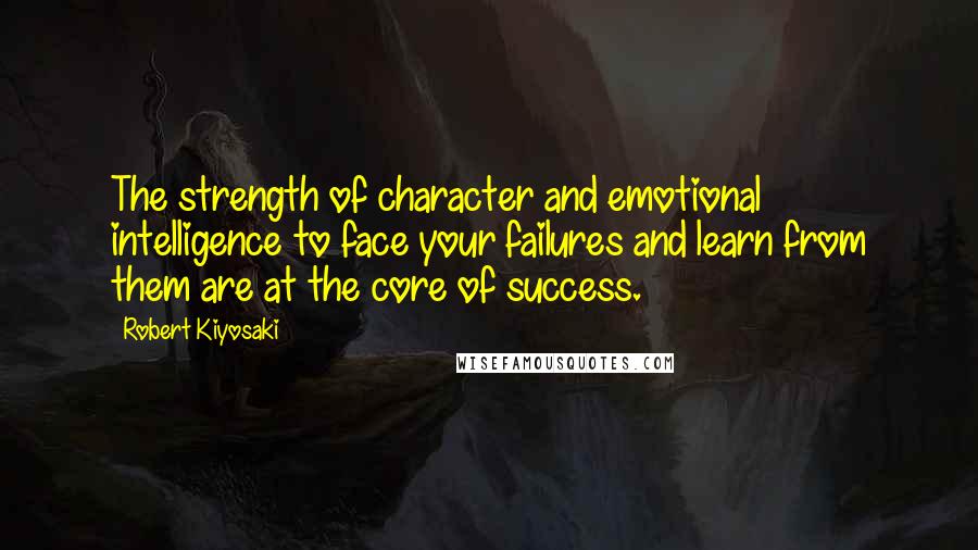 Robert Kiyosaki Quotes: The strength of character and emotional intelligence to face your failures and learn from them are at the core of success.