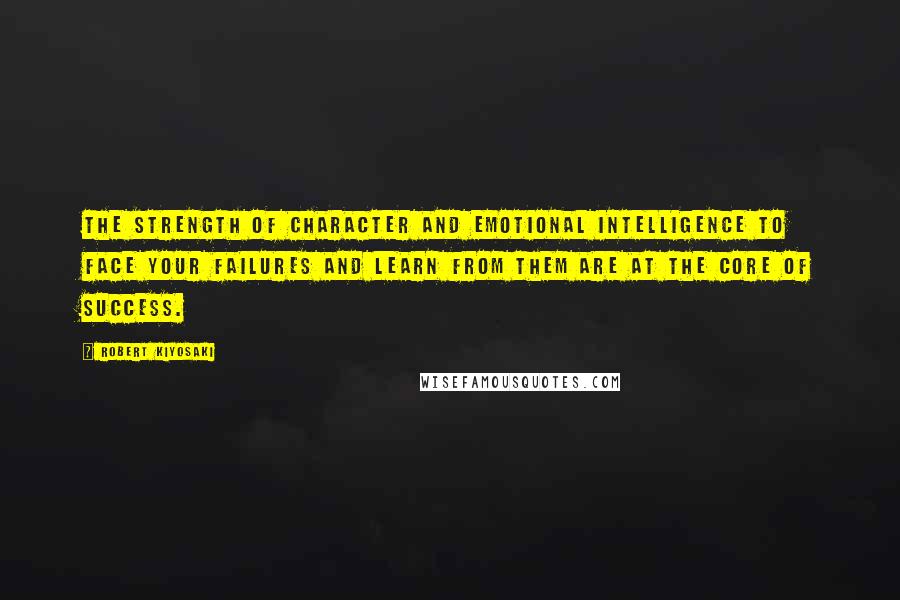 Robert Kiyosaki Quotes: The strength of character and emotional intelligence to face your failures and learn from them are at the core of success.