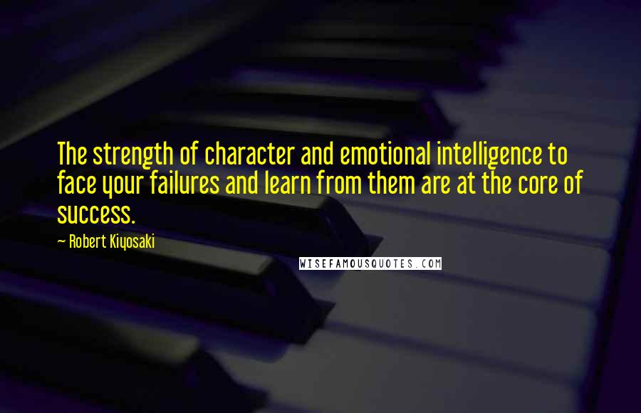 Robert Kiyosaki Quotes: The strength of character and emotional intelligence to face your failures and learn from them are at the core of success.