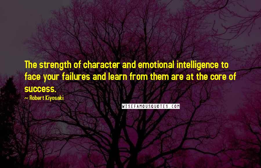 Robert Kiyosaki Quotes: The strength of character and emotional intelligence to face your failures and learn from them are at the core of success.
