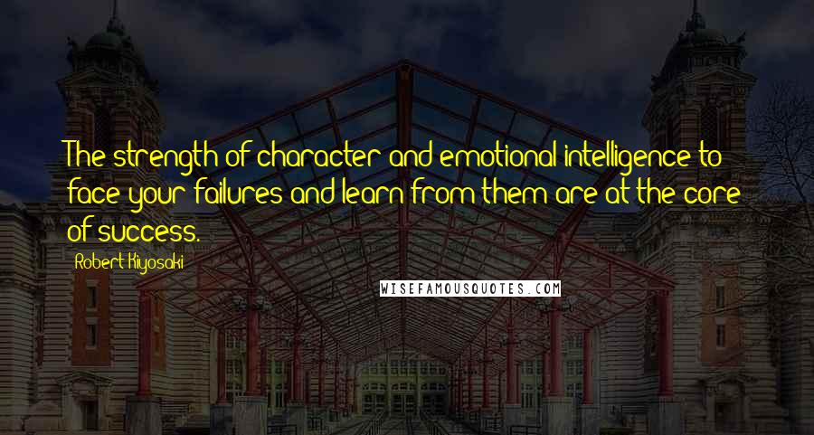 Robert Kiyosaki Quotes: The strength of character and emotional intelligence to face your failures and learn from them are at the core of success.