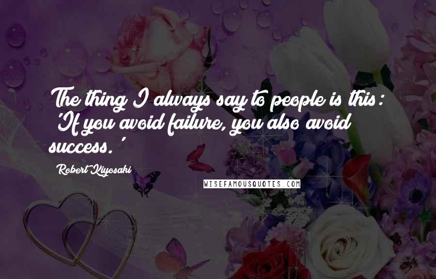Robert Kiyosaki Quotes: The thing I always say to people is this: 'If you avoid failure, you also avoid success.'