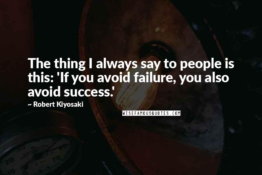 Robert Kiyosaki Quotes: The thing I always say to people is this: 'If you avoid failure, you also avoid success.'