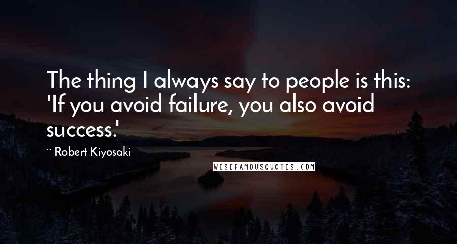 Robert Kiyosaki Quotes: The thing I always say to people is this: 'If you avoid failure, you also avoid success.'