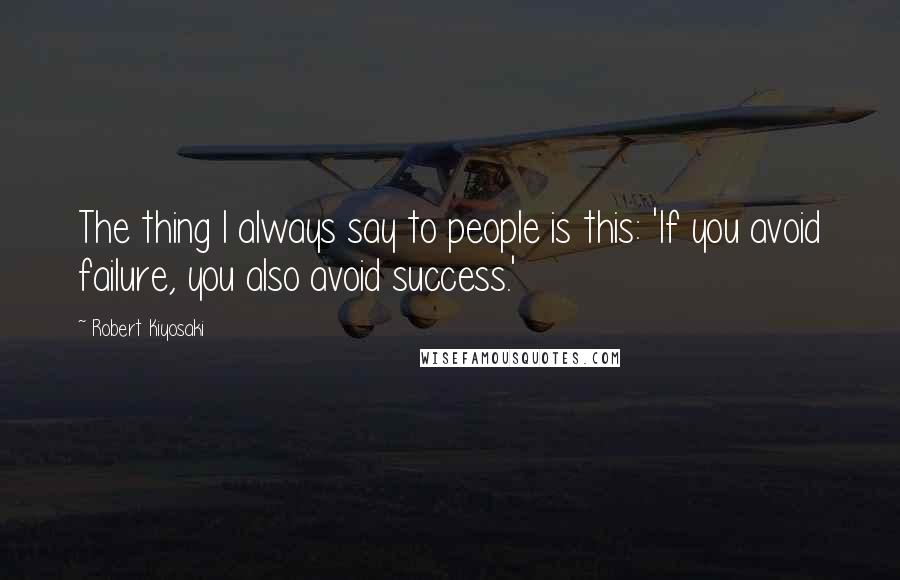 Robert Kiyosaki Quotes: The thing I always say to people is this: 'If you avoid failure, you also avoid success.'