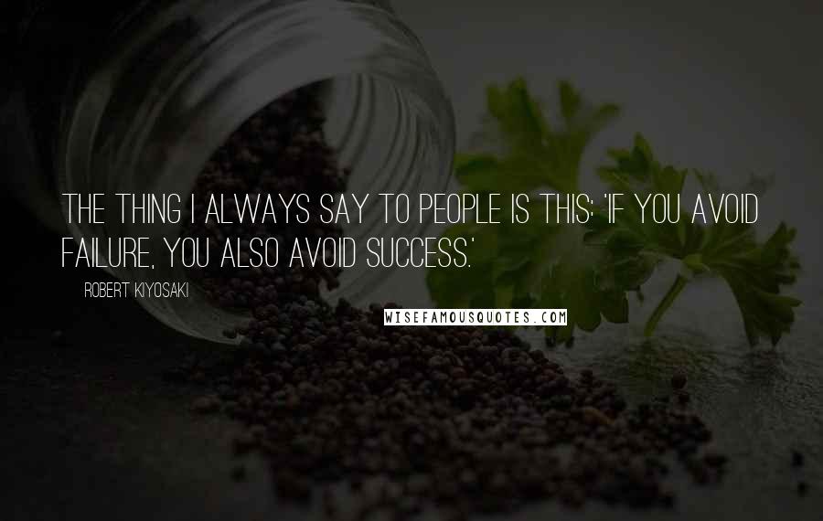 Robert Kiyosaki Quotes: The thing I always say to people is this: 'If you avoid failure, you also avoid success.'