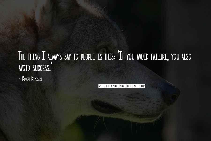 Robert Kiyosaki Quotes: The thing I always say to people is this: 'If you avoid failure, you also avoid success.'