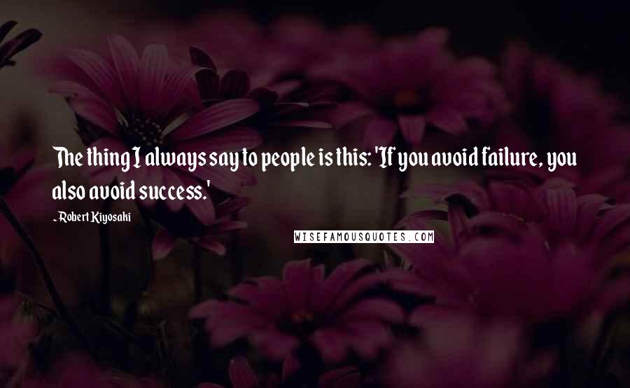 Robert Kiyosaki Quotes: The thing I always say to people is this: 'If you avoid failure, you also avoid success.'