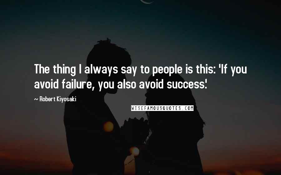 Robert Kiyosaki Quotes: The thing I always say to people is this: 'If you avoid failure, you also avoid success.'