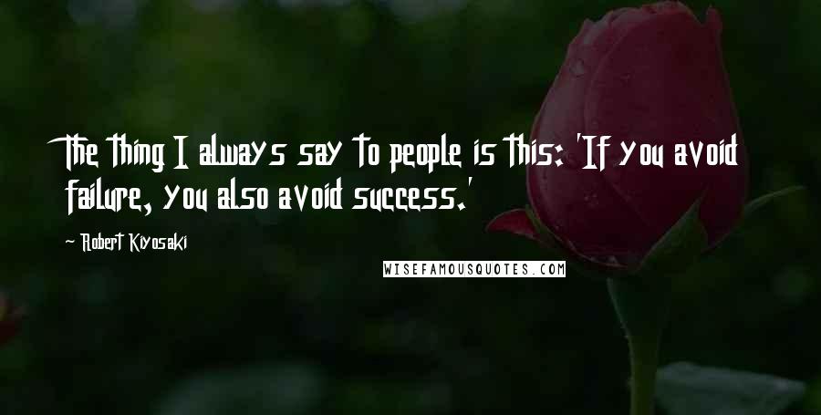 Robert Kiyosaki Quotes: The thing I always say to people is this: 'If you avoid failure, you also avoid success.'