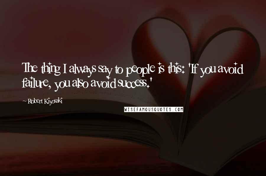 Robert Kiyosaki Quotes: The thing I always say to people is this: 'If you avoid failure, you also avoid success.'