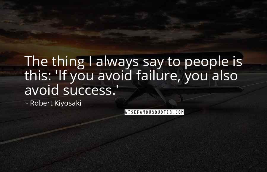 Robert Kiyosaki Quotes: The thing I always say to people is this: 'If you avoid failure, you also avoid success.'