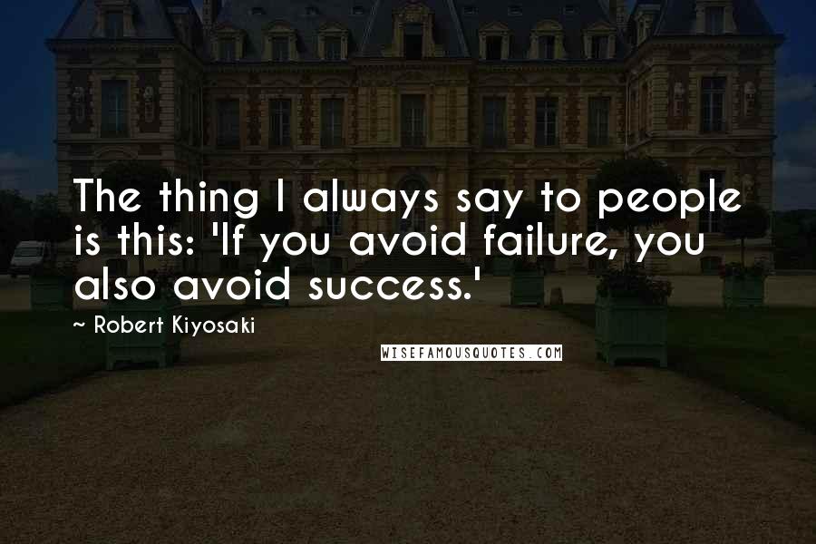 Robert Kiyosaki Quotes: The thing I always say to people is this: 'If you avoid failure, you also avoid success.'