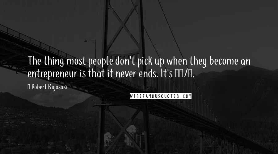 Robert Kiyosaki Quotes: The thing most people don't pick up when they become an entrepreneur is that it never ends. It's 24/7.