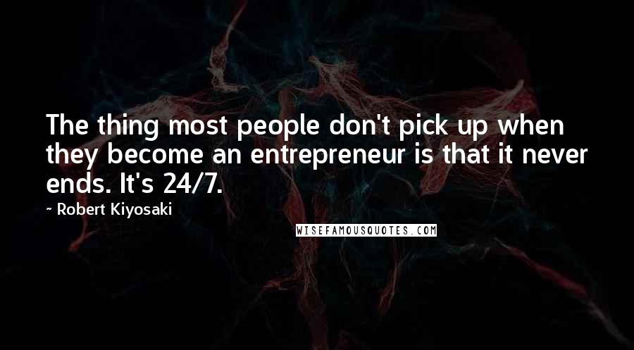 Robert Kiyosaki Quotes: The thing most people don't pick up when they become an entrepreneur is that it never ends. It's 24/7.