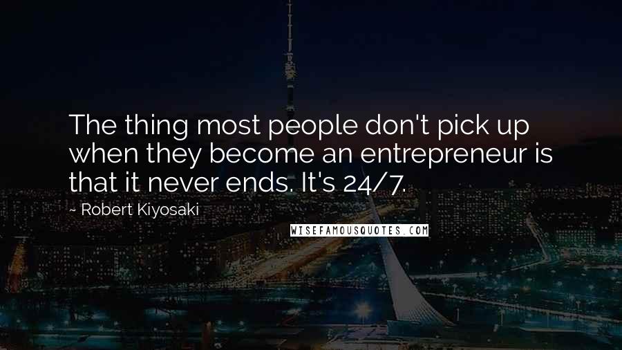 Robert Kiyosaki Quotes: The thing most people don't pick up when they become an entrepreneur is that it never ends. It's 24/7.