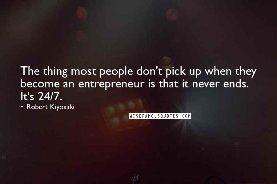 Robert Kiyosaki Quotes: The thing most people don't pick up when they become an entrepreneur is that it never ends. It's 24/7.