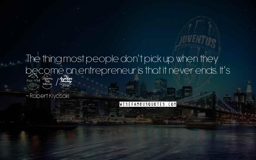 Robert Kiyosaki Quotes: The thing most people don't pick up when they become an entrepreneur is that it never ends. It's 24/7.