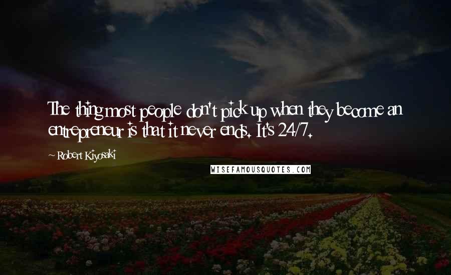 Robert Kiyosaki Quotes: The thing most people don't pick up when they become an entrepreneur is that it never ends. It's 24/7.