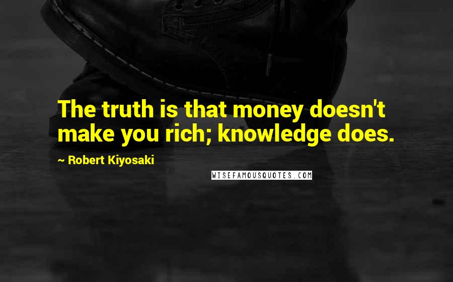 Robert Kiyosaki Quotes: The truth is that money doesn't make you rich; knowledge does.