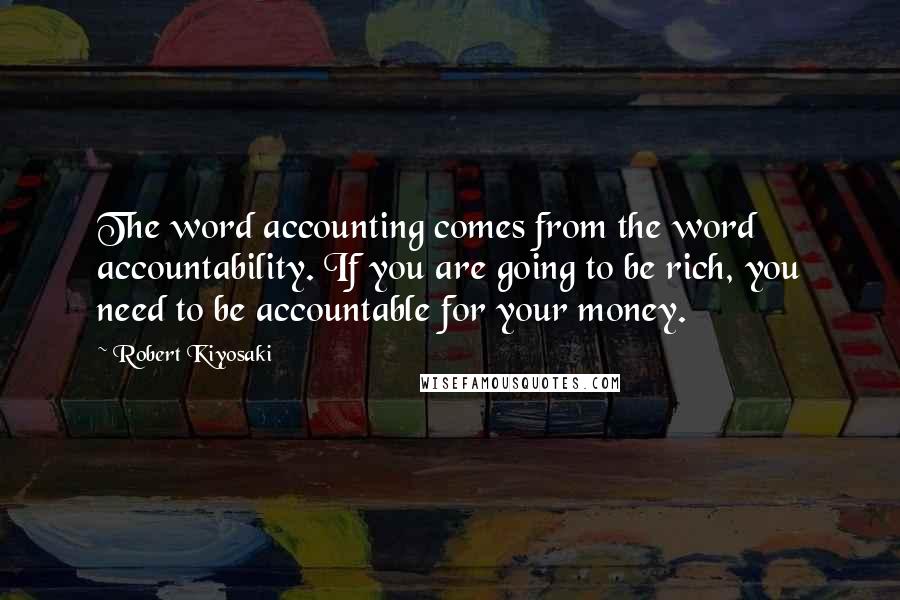 Robert Kiyosaki Quotes: The word accounting comes from the word accountability. If you are going to be rich, you need to be accountable for your money.