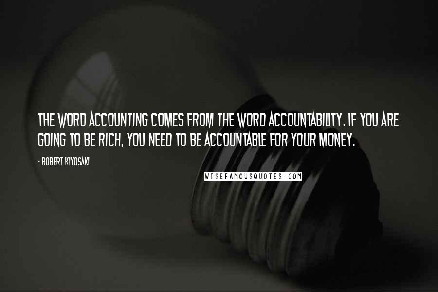 Robert Kiyosaki Quotes: The word accounting comes from the word accountability. If you are going to be rich, you need to be accountable for your money.