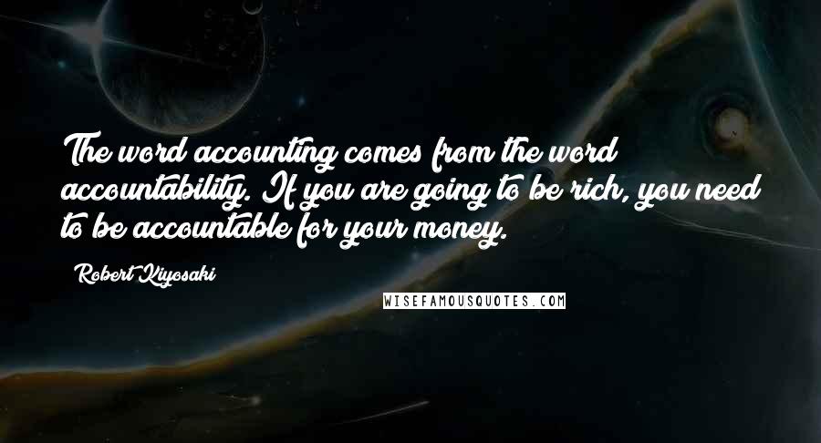 Robert Kiyosaki Quotes: The word accounting comes from the word accountability. If you are going to be rich, you need to be accountable for your money.