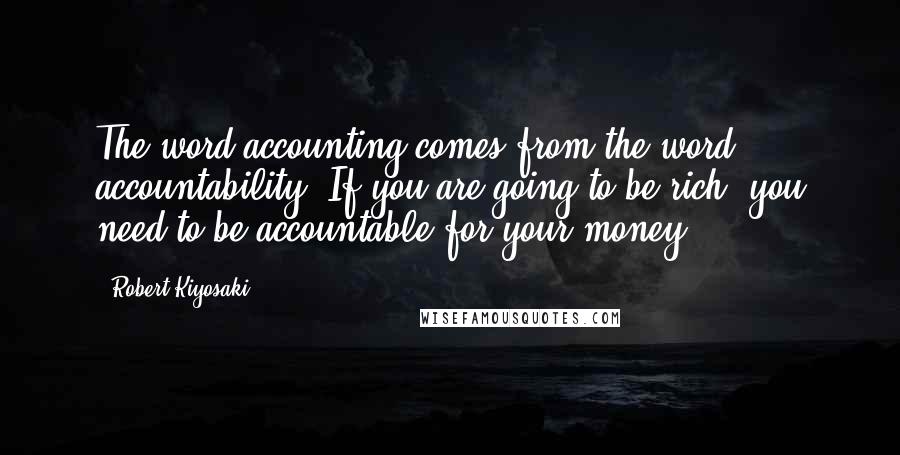 Robert Kiyosaki Quotes: The word accounting comes from the word accountability. If you are going to be rich, you need to be accountable for your money.