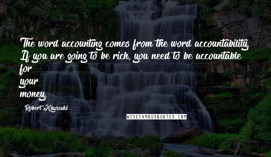 Robert Kiyosaki Quotes: The word accounting comes from the word accountability. If you are going to be rich, you need to be accountable for your money.