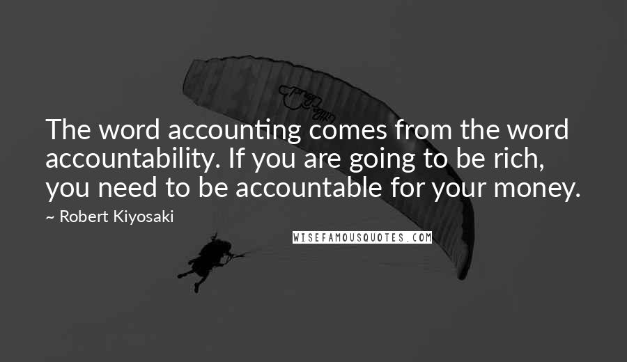 Robert Kiyosaki Quotes: The word accounting comes from the word accountability. If you are going to be rich, you need to be accountable for your money.