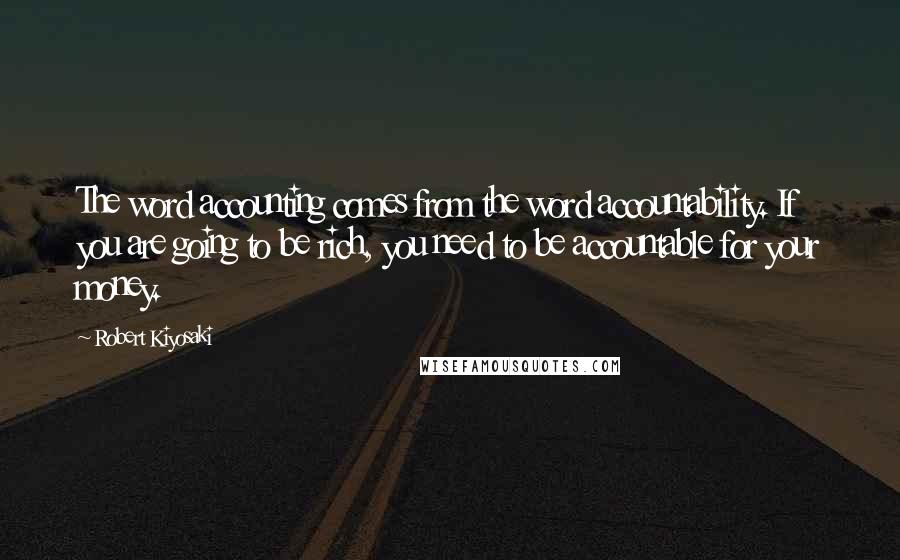 Robert Kiyosaki Quotes: The word accounting comes from the word accountability. If you are going to be rich, you need to be accountable for your money.