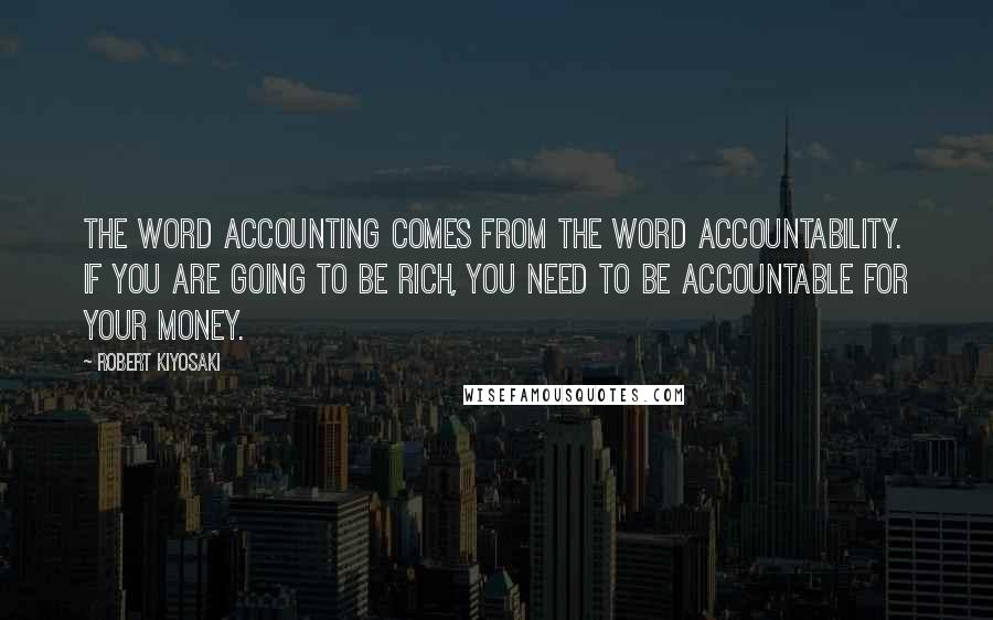 Robert Kiyosaki Quotes: The word accounting comes from the word accountability. If you are going to be rich, you need to be accountable for your money.