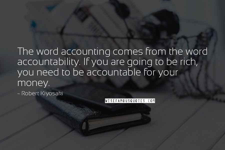 Robert Kiyosaki Quotes: The word accounting comes from the word accountability. If you are going to be rich, you need to be accountable for your money.