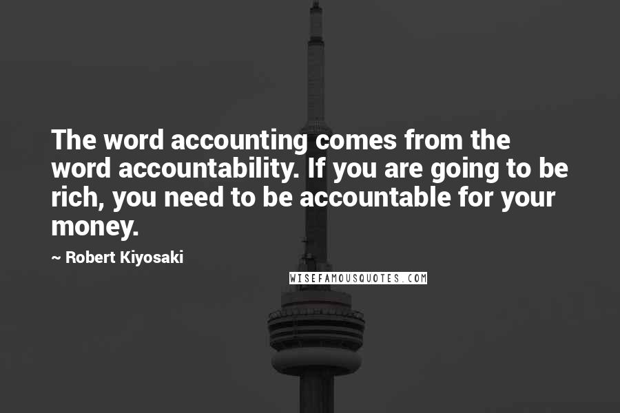 Robert Kiyosaki Quotes: The word accounting comes from the word accountability. If you are going to be rich, you need to be accountable for your money.