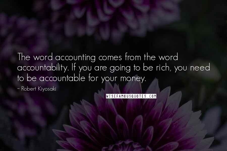 Robert Kiyosaki Quotes: The word accounting comes from the word accountability. If you are going to be rich, you need to be accountable for your money.