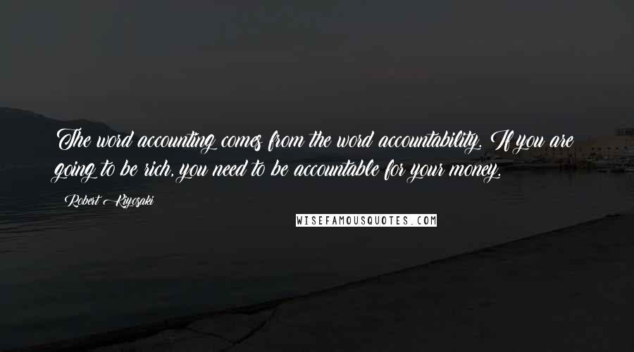 Robert Kiyosaki Quotes: The word accounting comes from the word accountability. If you are going to be rich, you need to be accountable for your money.