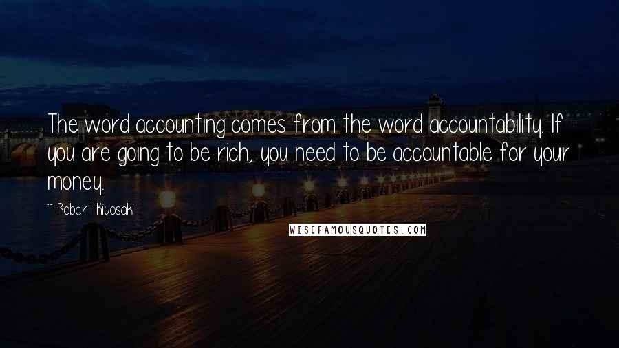 Robert Kiyosaki Quotes: The word accounting comes from the word accountability. If you are going to be rich, you need to be accountable for your money.