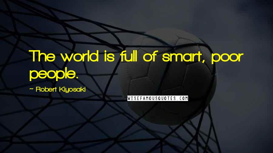 Robert Kiyosaki Quotes: The world is full of smart, poor people.