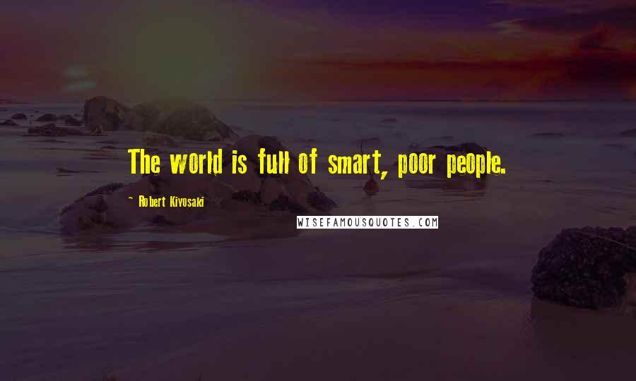 Robert Kiyosaki Quotes: The world is full of smart, poor people.
