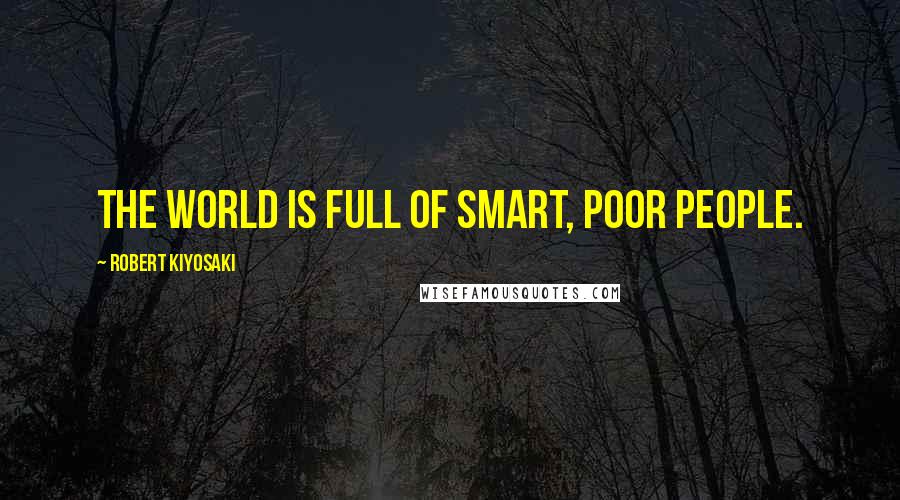 Robert Kiyosaki Quotes: The world is full of smart, poor people.