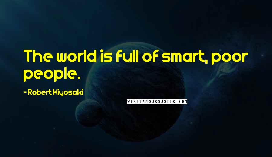 Robert Kiyosaki Quotes: The world is full of smart, poor people.
