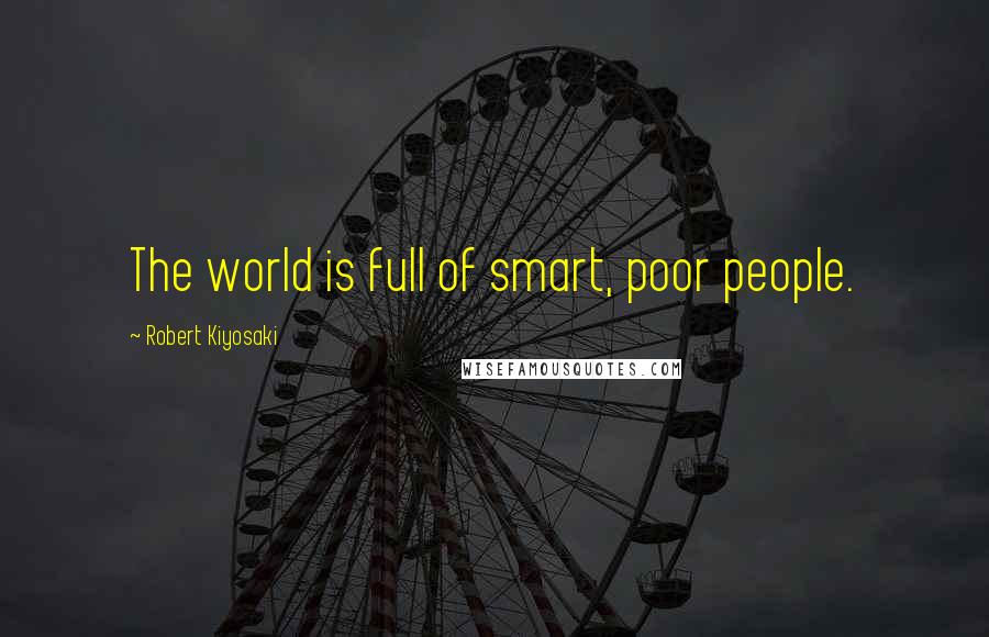 Robert Kiyosaki Quotes: The world is full of smart, poor people.