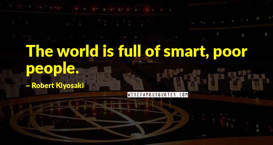 Robert Kiyosaki Quotes: The world is full of smart, poor people.