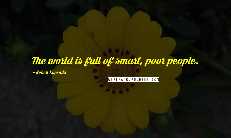 Robert Kiyosaki Quotes: The world is full of smart, poor people.