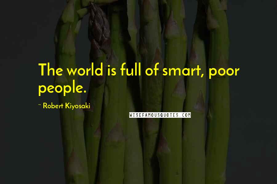 Robert Kiyosaki Quotes: The world is full of smart, poor people.