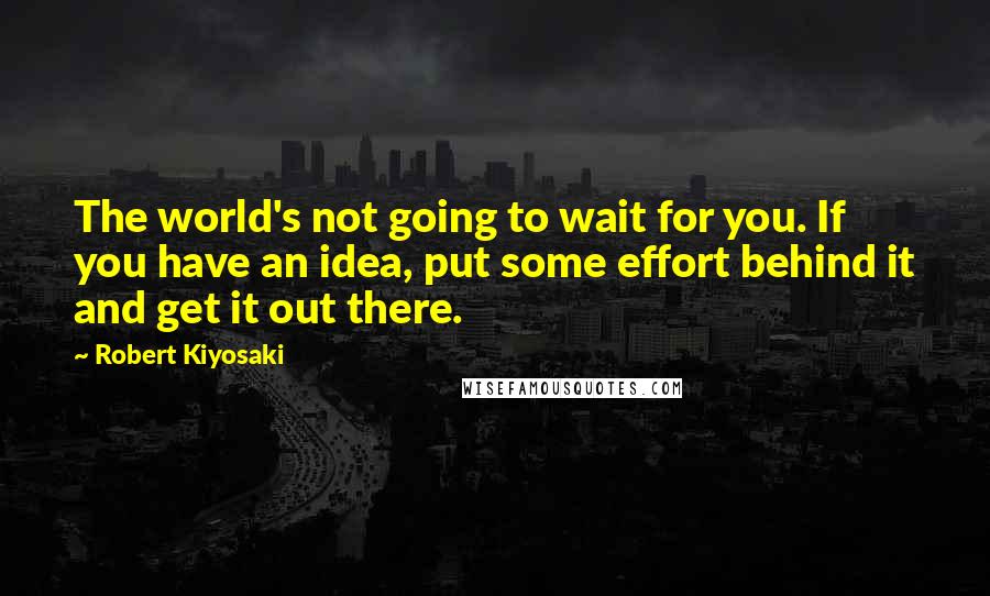 Robert Kiyosaki Quotes: The world's not going to wait for you. If you have an idea, put some effort behind it and get it out there.