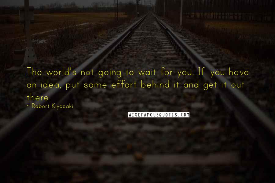 Robert Kiyosaki Quotes: The world's not going to wait for you. If you have an idea, put some effort behind it and get it out there.